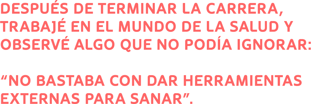 Después de terminar la carrera, trabajé en el mundo de la salud y observé algo que no podía ignorar: 'no bastaba con dar herramientas externas para sanar'.