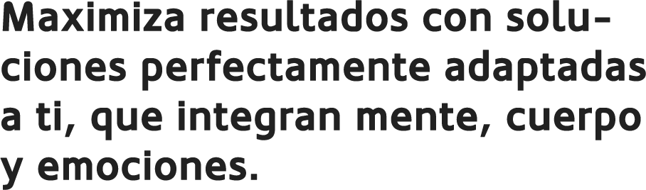 Maximiza resultados con soluciones perfectamente adaptadas a ti, que integran mente, cuerpo y emociones.