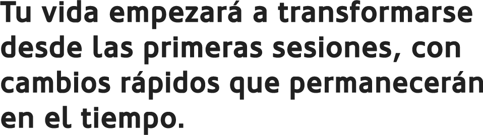 Tu vida empezará a transformarse desde las primeras sesiones, con cambios rápidos que permanecerán en el tiempo.